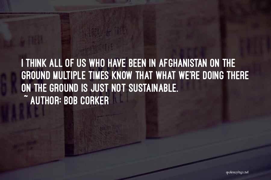 Bob Corker Quotes: I Think All Of Us Who Have Been In Afghanistan On The Ground Multiple Times Know That What We're Doing