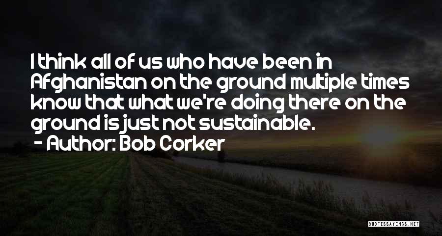 Bob Corker Quotes: I Think All Of Us Who Have Been In Afghanistan On The Ground Multiple Times Know That What We're Doing