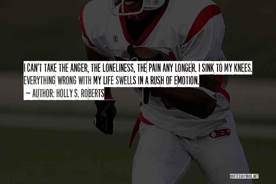 Holly S. Roberts Quotes: I Can't Take The Anger, The Loneliness, The Pain Any Longer. I Sink To My Knees. Everything Wrong With My