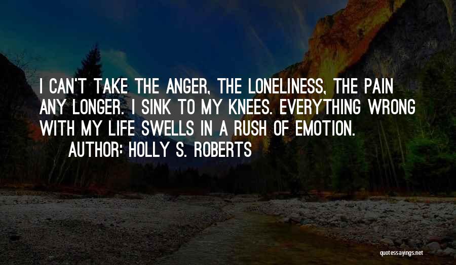 Holly S. Roberts Quotes: I Can't Take The Anger, The Loneliness, The Pain Any Longer. I Sink To My Knees. Everything Wrong With My