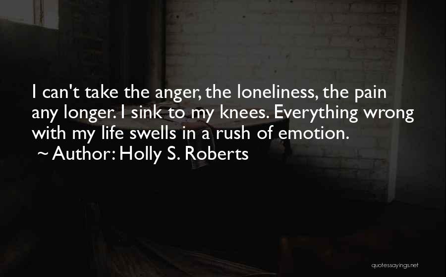 Holly S. Roberts Quotes: I Can't Take The Anger, The Loneliness, The Pain Any Longer. I Sink To My Knees. Everything Wrong With My