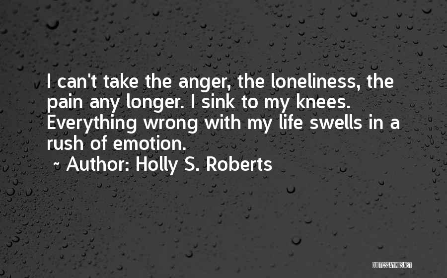 Holly S. Roberts Quotes: I Can't Take The Anger, The Loneliness, The Pain Any Longer. I Sink To My Knees. Everything Wrong With My