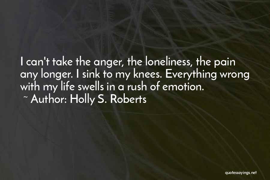 Holly S. Roberts Quotes: I Can't Take The Anger, The Loneliness, The Pain Any Longer. I Sink To My Knees. Everything Wrong With My