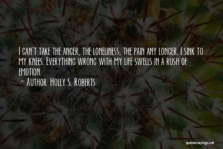 Holly S. Roberts Quotes: I Can't Take The Anger, The Loneliness, The Pain Any Longer. I Sink To My Knees. Everything Wrong With My