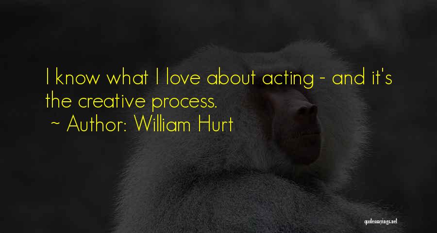 William Hurt Quotes: I Know What I Love About Acting - And It's The Creative Process.