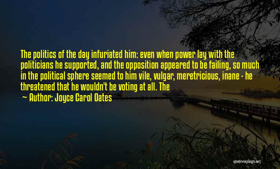 Joyce Carol Oates Quotes: The Politics Of The Day Infuriated Him: Even When Power Lay With The Politicians He Supported, And The Opposition Appeared
