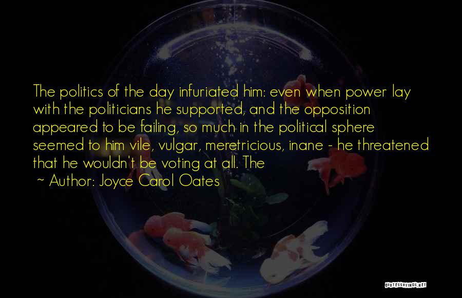 Joyce Carol Oates Quotes: The Politics Of The Day Infuriated Him: Even When Power Lay With The Politicians He Supported, And The Opposition Appeared