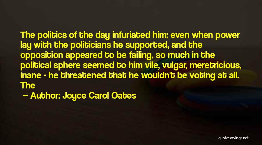 Joyce Carol Oates Quotes: The Politics Of The Day Infuriated Him: Even When Power Lay With The Politicians He Supported, And The Opposition Appeared