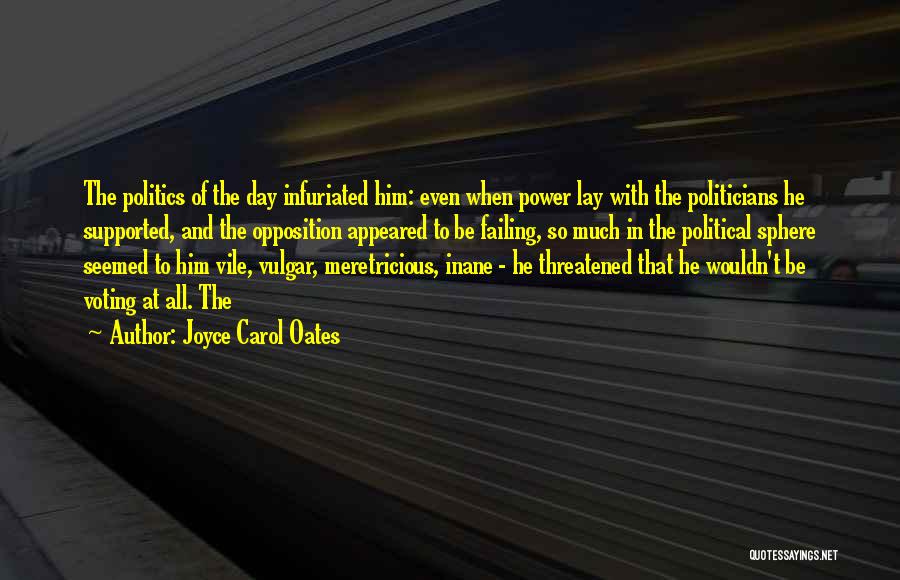 Joyce Carol Oates Quotes: The Politics Of The Day Infuriated Him: Even When Power Lay With The Politicians He Supported, And The Opposition Appeared