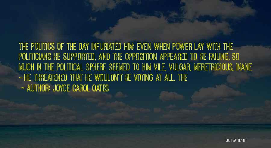 Joyce Carol Oates Quotes: The Politics Of The Day Infuriated Him: Even When Power Lay With The Politicians He Supported, And The Opposition Appeared