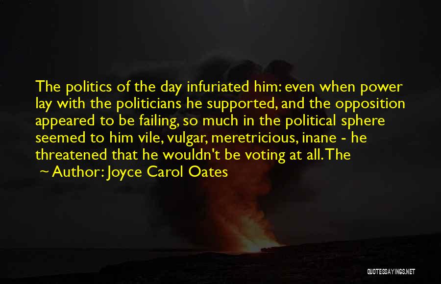 Joyce Carol Oates Quotes: The Politics Of The Day Infuriated Him: Even When Power Lay With The Politicians He Supported, And The Opposition Appeared