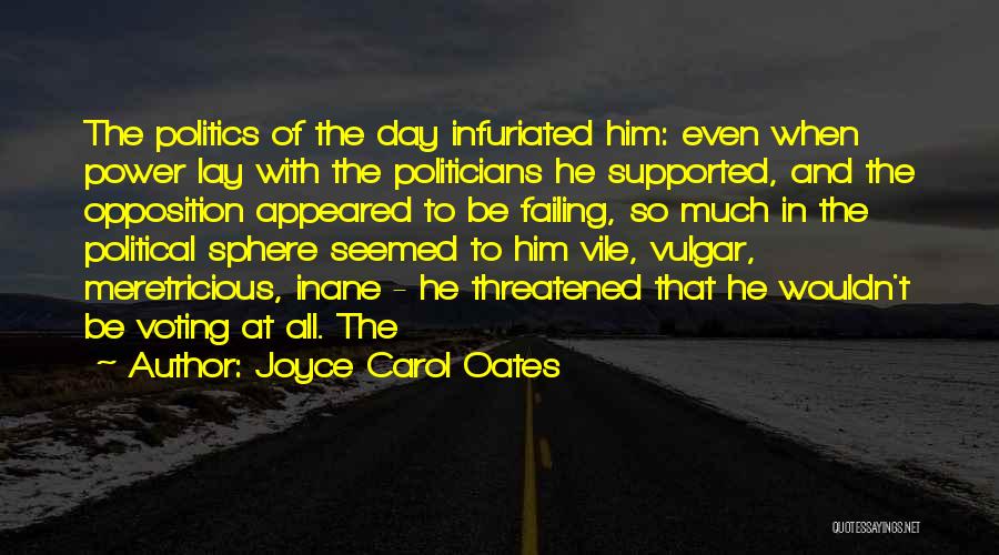 Joyce Carol Oates Quotes: The Politics Of The Day Infuriated Him: Even When Power Lay With The Politicians He Supported, And The Opposition Appeared