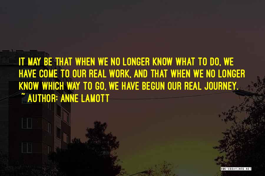 Anne Lamott Quotes: It May Be That When We No Longer Know What To Do, We Have Come To Our Real Work, And