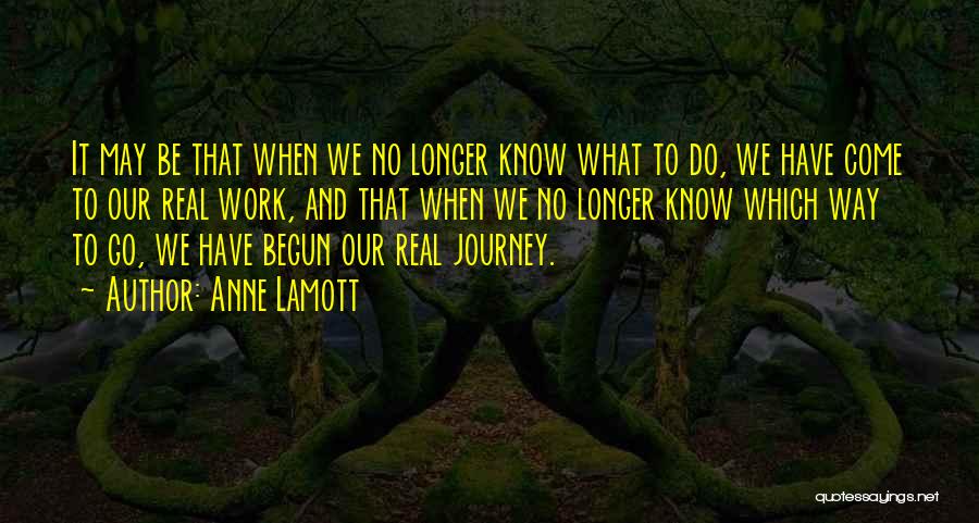 Anne Lamott Quotes: It May Be That When We No Longer Know What To Do, We Have Come To Our Real Work, And