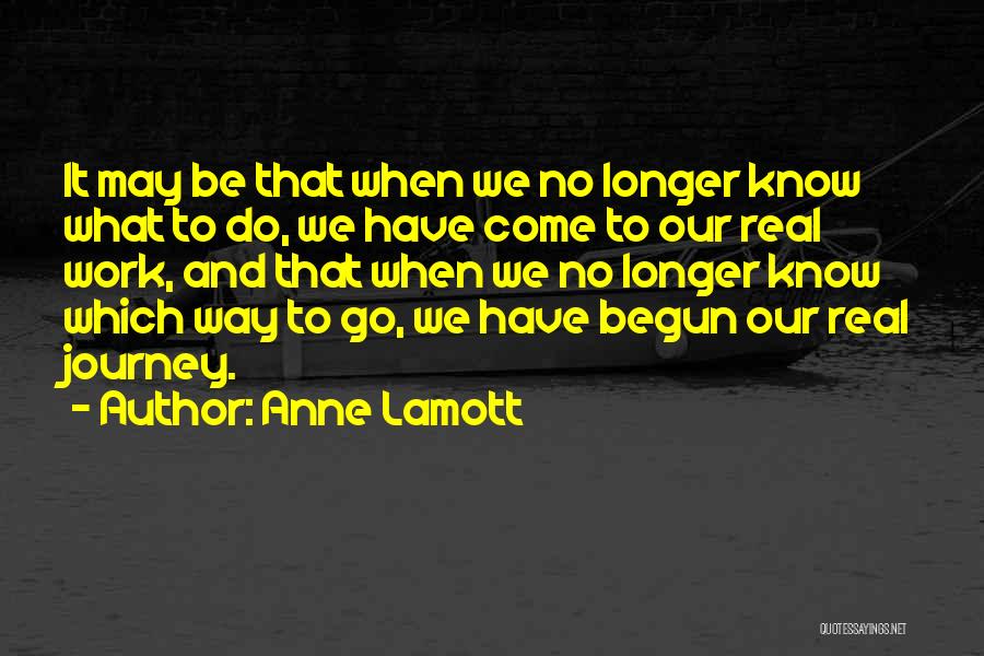 Anne Lamott Quotes: It May Be That When We No Longer Know What To Do, We Have Come To Our Real Work, And