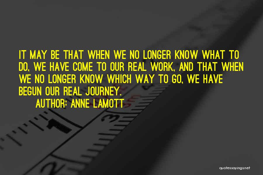 Anne Lamott Quotes: It May Be That When We No Longer Know What To Do, We Have Come To Our Real Work, And