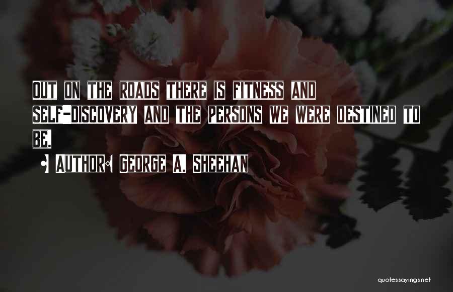 George A. Sheehan Quotes: Out On The Roads There Is Fitness And Self-discovery And The Persons We Were Destined To Be.