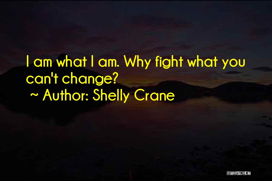 Shelly Crane Quotes: I Am What I Am. Why Fight What You Can't Change?