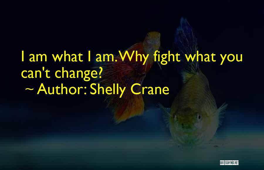 Shelly Crane Quotes: I Am What I Am. Why Fight What You Can't Change?