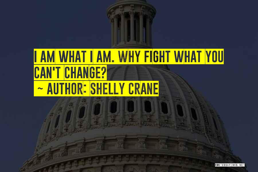 Shelly Crane Quotes: I Am What I Am. Why Fight What You Can't Change?
