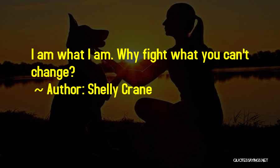 Shelly Crane Quotes: I Am What I Am. Why Fight What You Can't Change?