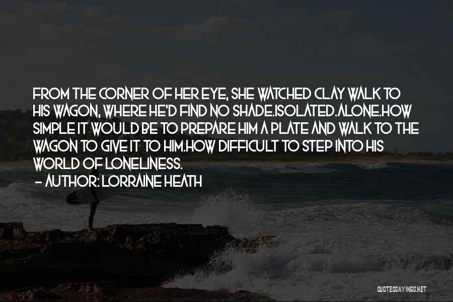 Lorraine Heath Quotes: From The Corner Of Her Eye, She Watched Clay Walk To His Wagon, Where He'd Find No Shade.isolated.alone.how Simple It