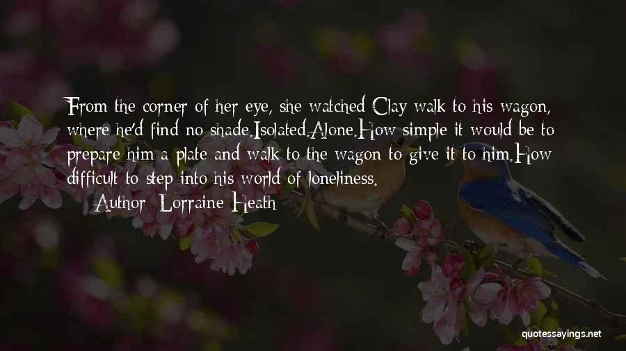 Lorraine Heath Quotes: From The Corner Of Her Eye, She Watched Clay Walk To His Wagon, Where He'd Find No Shade.isolated.alone.how Simple It