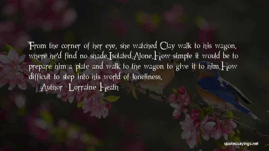 Lorraine Heath Quotes: From The Corner Of Her Eye, She Watched Clay Walk To His Wagon, Where He'd Find No Shade.isolated.alone.how Simple It