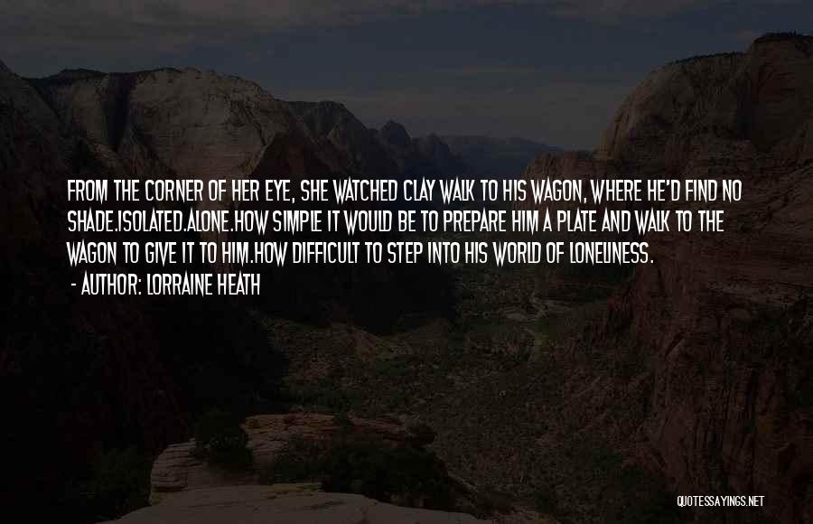 Lorraine Heath Quotes: From The Corner Of Her Eye, She Watched Clay Walk To His Wagon, Where He'd Find No Shade.isolated.alone.how Simple It