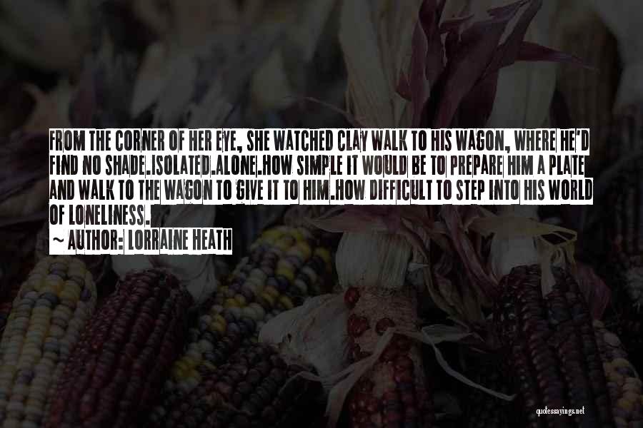 Lorraine Heath Quotes: From The Corner Of Her Eye, She Watched Clay Walk To His Wagon, Where He'd Find No Shade.isolated.alone.how Simple It