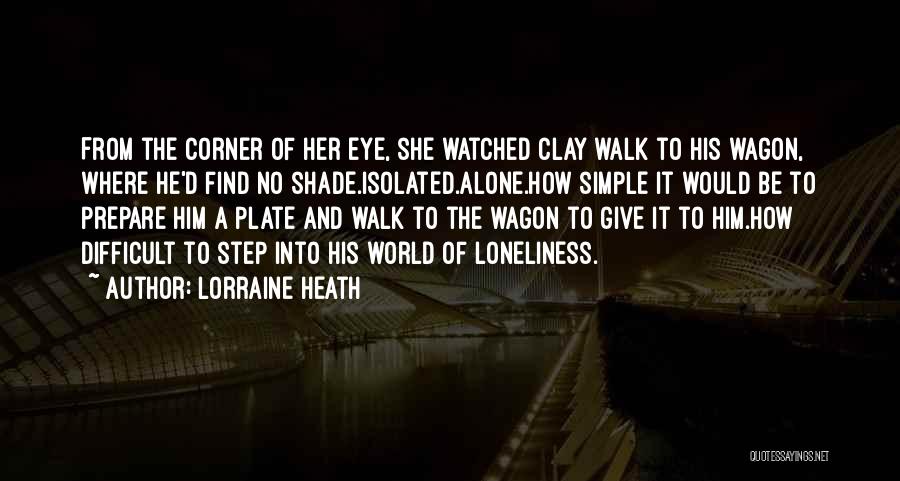 Lorraine Heath Quotes: From The Corner Of Her Eye, She Watched Clay Walk To His Wagon, Where He'd Find No Shade.isolated.alone.how Simple It