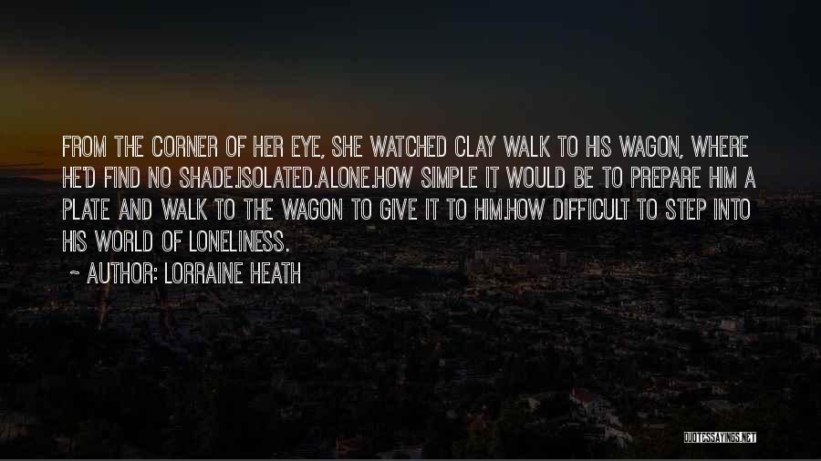 Lorraine Heath Quotes: From The Corner Of Her Eye, She Watched Clay Walk To His Wagon, Where He'd Find No Shade.isolated.alone.how Simple It