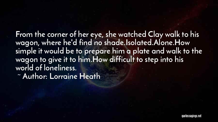 Lorraine Heath Quotes: From The Corner Of Her Eye, She Watched Clay Walk To His Wagon, Where He'd Find No Shade.isolated.alone.how Simple It