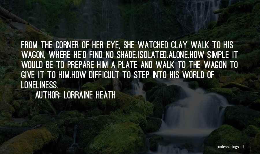 Lorraine Heath Quotes: From The Corner Of Her Eye, She Watched Clay Walk To His Wagon, Where He'd Find No Shade.isolated.alone.how Simple It