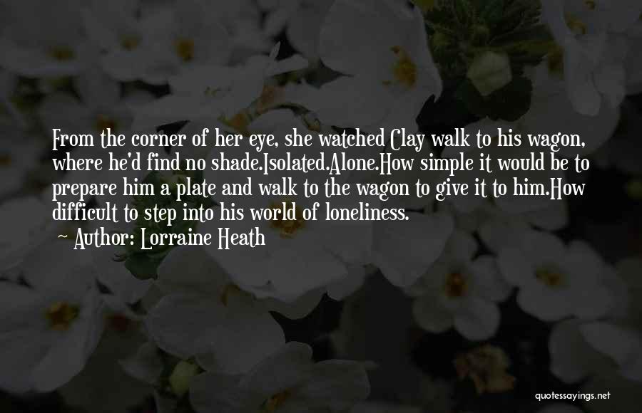 Lorraine Heath Quotes: From The Corner Of Her Eye, She Watched Clay Walk To His Wagon, Where He'd Find No Shade.isolated.alone.how Simple It