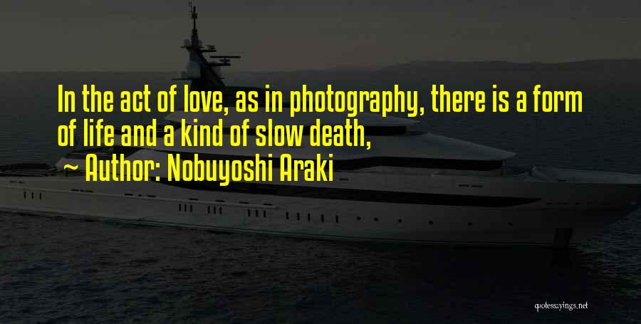 Nobuyoshi Araki Quotes: In The Act Of Love, As In Photography, There Is A Form Of Life And A Kind Of Slow Death,