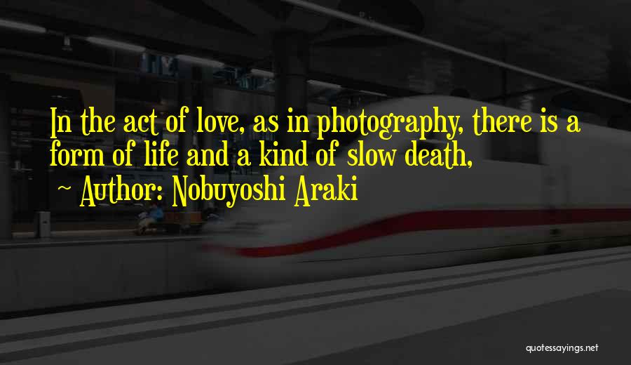 Nobuyoshi Araki Quotes: In The Act Of Love, As In Photography, There Is A Form Of Life And A Kind Of Slow Death,