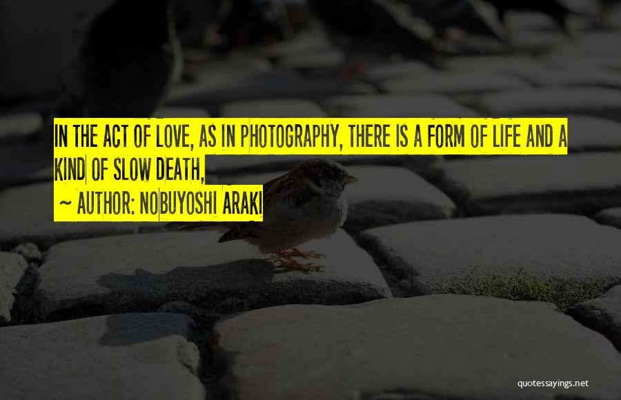 Nobuyoshi Araki Quotes: In The Act Of Love, As In Photography, There Is A Form Of Life And A Kind Of Slow Death,