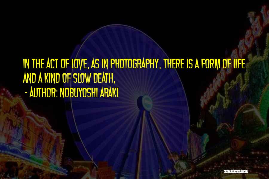 Nobuyoshi Araki Quotes: In The Act Of Love, As In Photography, There Is A Form Of Life And A Kind Of Slow Death,