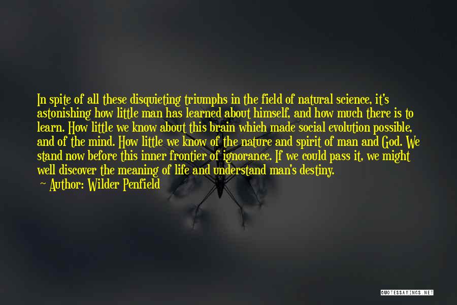 Wilder Penfield Quotes: In Spite Of All These Disquieting Triumphs In The Field Of Natural Science, It's Astonishing How Little Man Has Learned