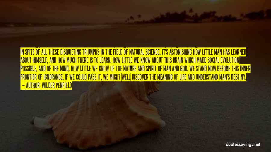 Wilder Penfield Quotes: In Spite Of All These Disquieting Triumphs In The Field Of Natural Science, It's Astonishing How Little Man Has Learned