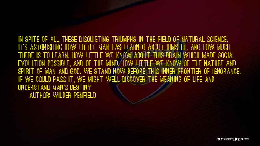 Wilder Penfield Quotes: In Spite Of All These Disquieting Triumphs In The Field Of Natural Science, It's Astonishing How Little Man Has Learned