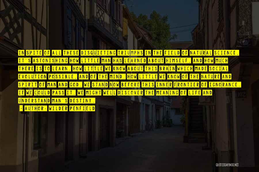 Wilder Penfield Quotes: In Spite Of All These Disquieting Triumphs In The Field Of Natural Science, It's Astonishing How Little Man Has Learned