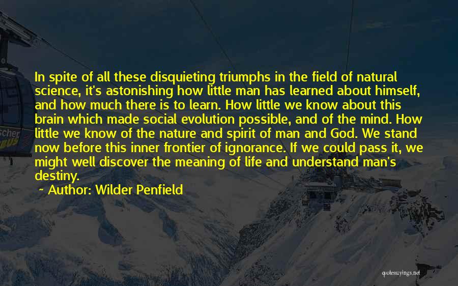 Wilder Penfield Quotes: In Spite Of All These Disquieting Triumphs In The Field Of Natural Science, It's Astonishing How Little Man Has Learned