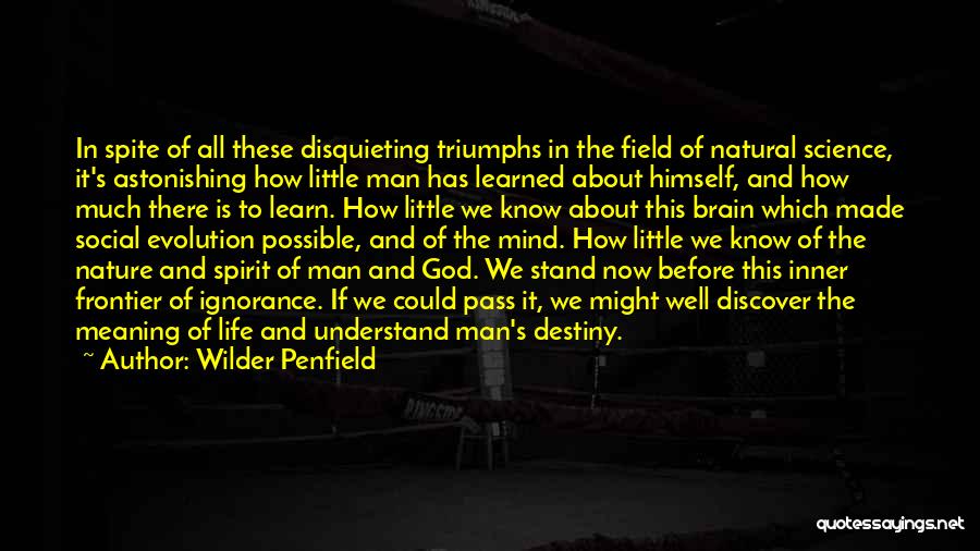 Wilder Penfield Quotes: In Spite Of All These Disquieting Triumphs In The Field Of Natural Science, It's Astonishing How Little Man Has Learned