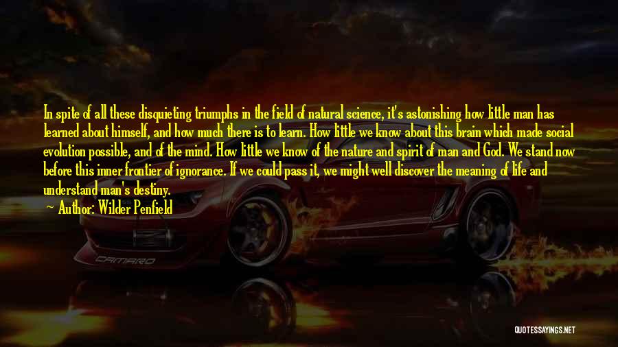 Wilder Penfield Quotes: In Spite Of All These Disquieting Triumphs In The Field Of Natural Science, It's Astonishing How Little Man Has Learned