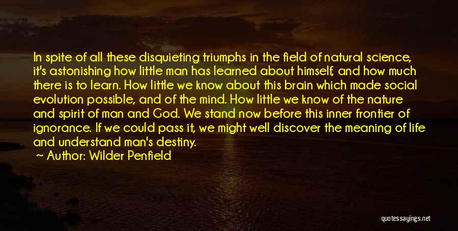 Wilder Penfield Quotes: In Spite Of All These Disquieting Triumphs In The Field Of Natural Science, It's Astonishing How Little Man Has Learned