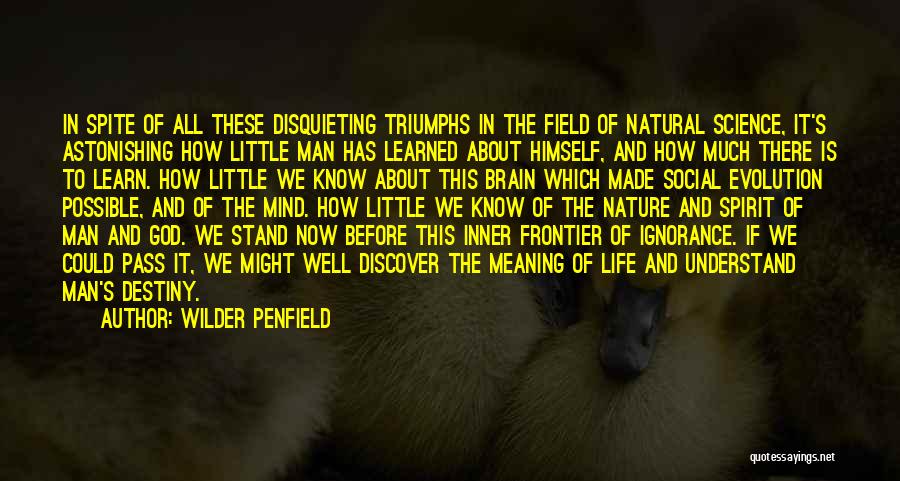 Wilder Penfield Quotes: In Spite Of All These Disquieting Triumphs In The Field Of Natural Science, It's Astonishing How Little Man Has Learned