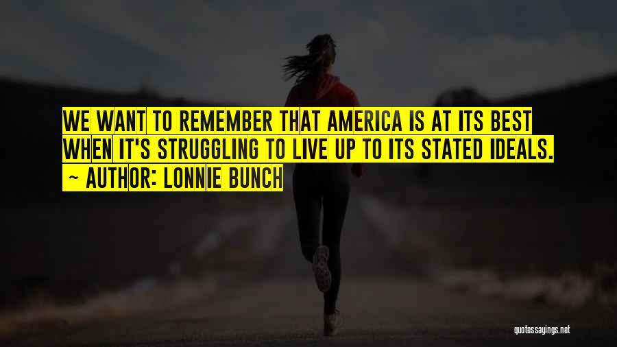 Lonnie Bunch Quotes: We Want To Remember That America Is At Its Best When It's Struggling To Live Up To Its Stated Ideals.