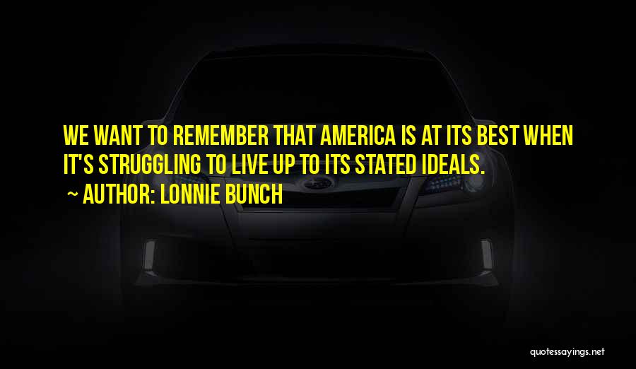 Lonnie Bunch Quotes: We Want To Remember That America Is At Its Best When It's Struggling To Live Up To Its Stated Ideals.